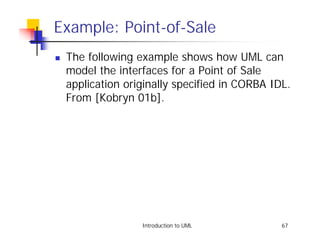 Example: Point-of-Sale
!   The following example shows how UML can
    model the interfaces for a Point of Sale
    application originally specified in CORBA IDL.
    From [Kobryn 01b].




                   Introduction to UML          67
 