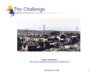 The Challenge




                    Tijuana “shantytown”:
      http://www.macalester.edu/~jschatz/residential.html



                        Introduction to UML                 7
 