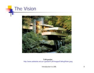 The Vision




                              Fallingwater:
    http://www.adelaide.net.au/~jpolias/FLW/Images/FallingWater.jpeg


                           Introduction to UML                         8
 