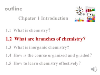 1.1 What is chemistry？
1.2 What are branches of chemistry？
1.3 What is inorganic chemistry?
1.4 How is the course organized and graded？
1.5 How to learn chemistry effectively？
outline
Chpater 1 Introduction
 