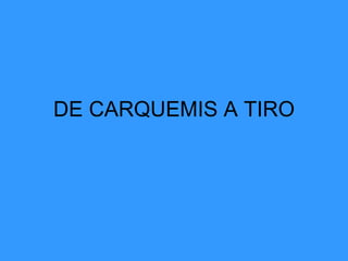 DE CARQUEMIS A TIRO
 