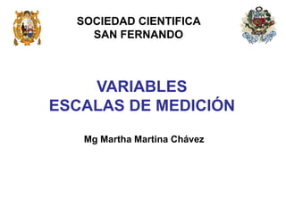 SOCIEDAD CIENTIFICA
    SAN FERNANDO



    VARIABLES
ESCALAS DE MEDICIÓN
   Mg Martha Martina Chávez
 