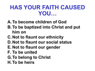 HAS YOUR FAITH CAUSED
YOU…
A.To become children of God
B.To be baptized into Christ and put
him on
C.Not to flaunt our ethnicity
D.Not to flaunt our social status
E. Not to flaunt our gender
F. To be united
G.To belong to Christ
H.To be heirs
 