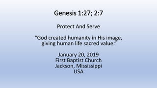 Genesis 1:27; 2:7
Protect And Serve
“God created humanity in His image,
giving human life sacred value.”
January 20, 2019
First Baptist Church
Jackson, Mississippi
USA
 
