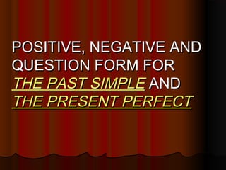 POSITIVE, NEGATIVE AND
QUESTION FORM FOR
THE PAST SIMPLE AND
THE PRESENT PERFECT

 