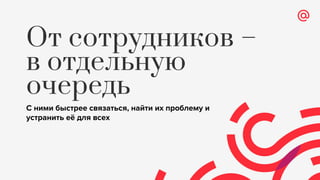 От сотрудников –
в отдельную
очередь
С ними быстрее связаться, найти их проблему и
устранить её для всех
 