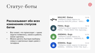 Рассказывают обо всех
изменениях статусов
багов
• Все знают, что происходит – какие
задачи появились, какие в работе,
какие сделаны
• Можно делать быструю выборку
новых и сделанных задач даже с
телефона
Статус-боты
 