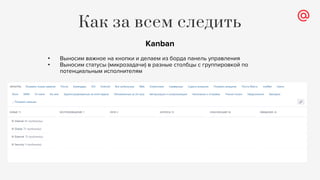 Как за всем следить
Kanban
• Выносим важное на кнопки и делаем из борда панель управления
• Выносим статусы (микрозадачи) в разные столбцы с группировкой по
потенциальным исполнителям
 