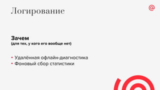 Зачем
(для тех, у кого его вообще нет)
• Удалённая офлайн-диагностика
• Фоновый сбор статистики
Логирование
 