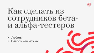 Как сделать из
сотрудников бета-
и альфа-тестеров
• Любить
• Платить чем можно
 