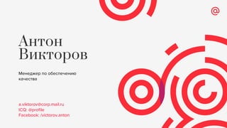 Антон
Викторов
Менеджер по обеспечению
качества
a.viktorov@corp.mail.ru
ICQ: @profile
Facebook: /victorov.anton
 