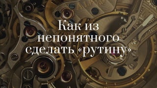Как из
непонятного
сделать «рутину»
 