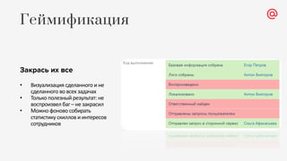 Закрась их все
• Визуализация сделанного и не
сделанного во всех задачах
• Только полезный результат: не
воспроизвел баг – не закрасил
• Можно фоново собирать
статистику скиллов и интересов
сотрудников
Геймификация
 