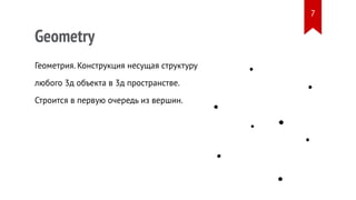 Geometry
Геометрия. Конструкция несущая структуру
любого 3д объекта в 3д пространстве.
Строится в первую очередь из вершин.
7
 