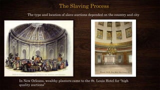 The Slaving Process
The type and location of slave auctions depended on the country and city
In New Orleans, wealthy planters came to the St. Louis Hotel for “high
quality auctions”
 