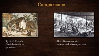 Comparisons
Typical French
Caribbean slave
quarters.
Brazilian open-air
communal slave quarters
 
