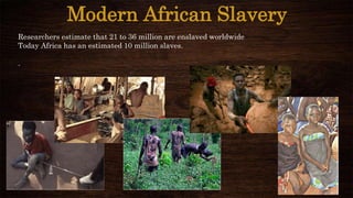 Modern African Slavery
Researchers estimate that 21 to 36 million are enslaved worldwide
Today Africa has an estimated 10 million slaves.
.
 