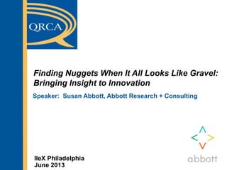 Finding Nuggets When It All Looks Like Gravel:
Bringing Insight to Innovation
Speaker: Susan Abbott, Abbott Research + Consulting
IIeX Philadelphia
June 2013
 