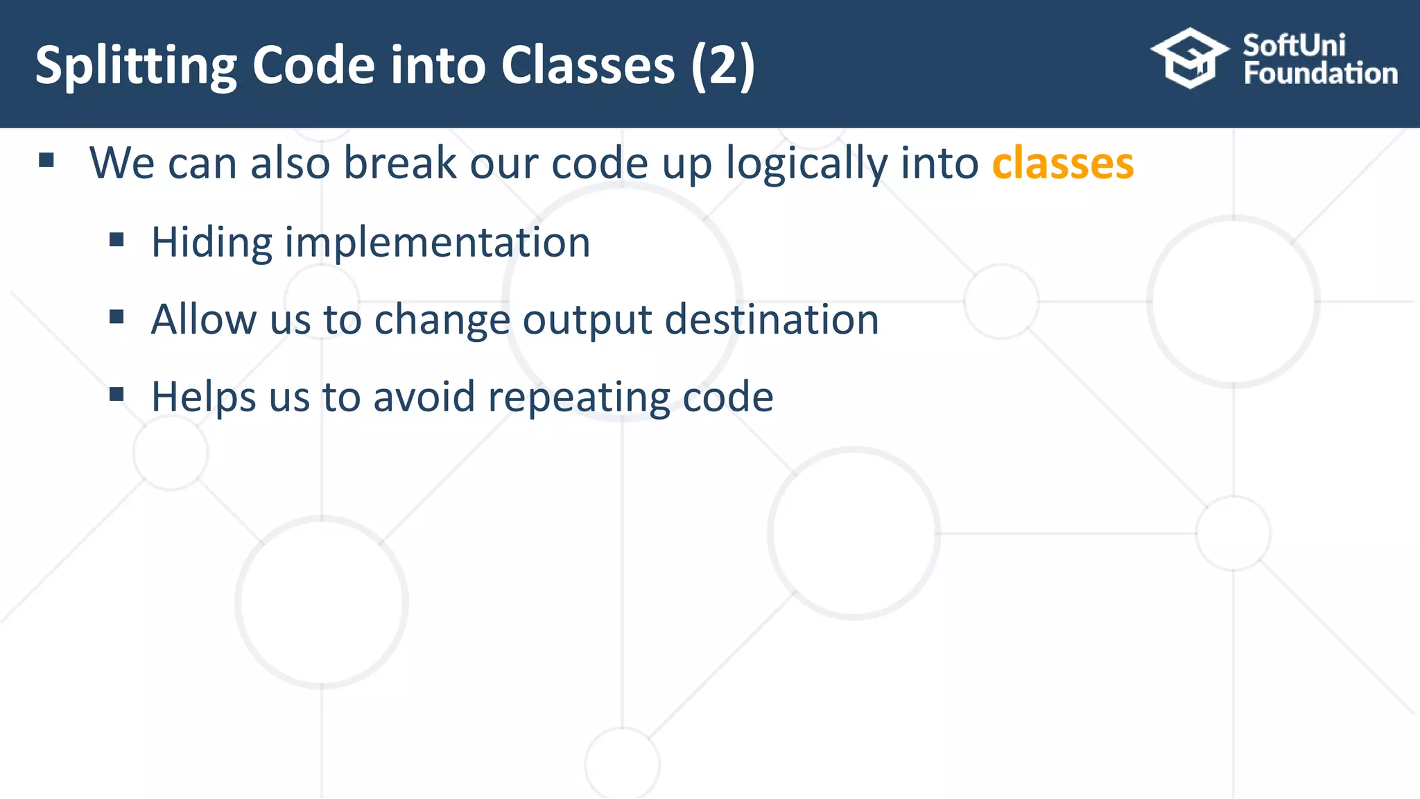  We can also break our code up logically into classes  Hiding implementation  Allow us to change output destination  Helps us to avoid repeating code Splitting Code into Classes (2) 12 