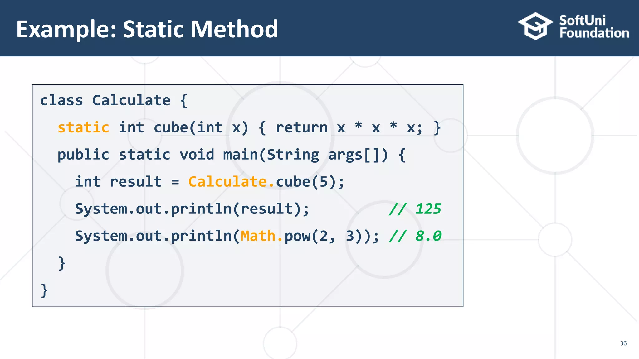 class Calculate { static int cube(int x) { return x * x * x; } public static void main(String args[]) { int result = Calculate.cube(5); System.out.println(result); // 125 System.out.println(Math.pow(2, 3)); // 8.0 } } Example: Static Method 36 