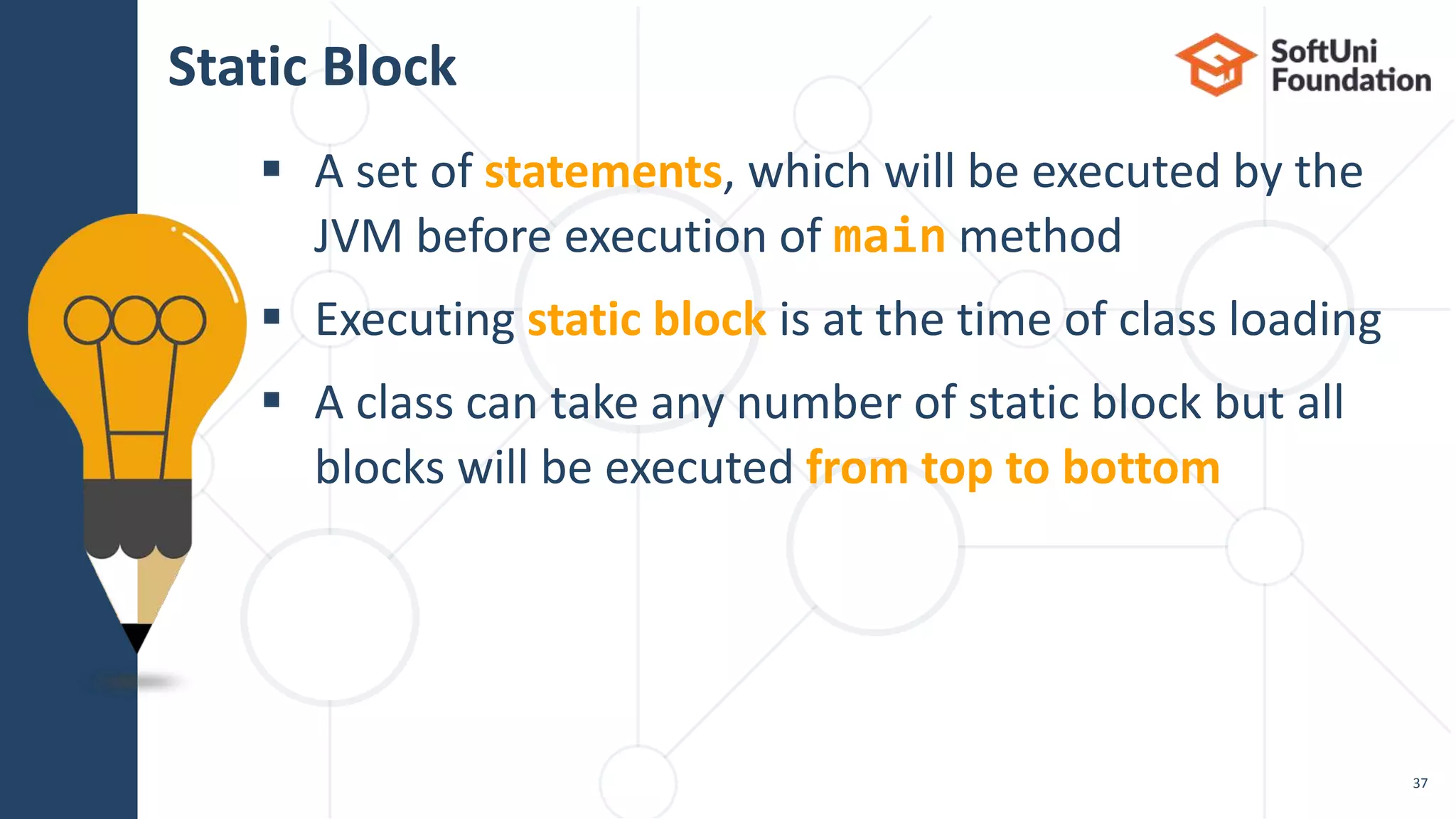  A set of statements, which will be executed by the JVM before execution of main method  Executing static block is at the time of class loading  A class can take any number of static block but all blocks will be executed from top to bottom Static Block 37 