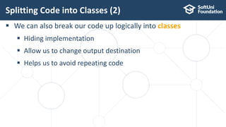  We can also break our code up logically into classes
 Hiding implementation
 Allow us to change output destination
 Helps us to avoid repeating code
Splitting Code into Classes (2)
12
 
