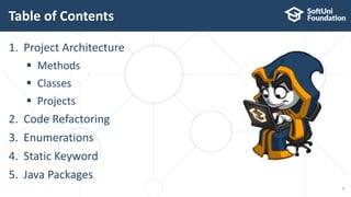 Table of Contents
1. Project Architecture
 Methods
 Classes
 Projects
2. Code Refactoring
3. Enumerations
4. Static Keyword
5. Java Packages
2
 