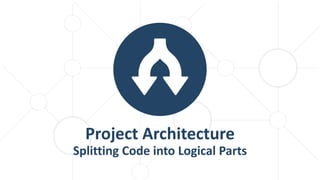 Project Architecture
Splitting Code into Logical Parts
 