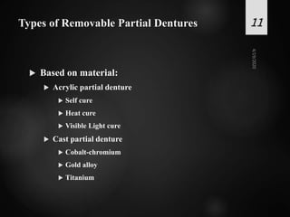 Types of Removable Partial Dentures
 Based on material:
 Acrylic partial denture
 Self cure
 Heat cure
 Visible Light cure
 Cast partial denture
 Cobalt-chromium
 Gold alloy
 Titanium
11
 