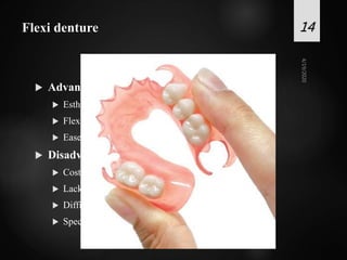 Flexi denture
 Advantages
 Esthetics
 Flexibility
 Ease of insertion
 Disadvantages
 Cost
 Lack of thermal conductivity
 Difficult adjustment and repair
 Special instruements
14
 