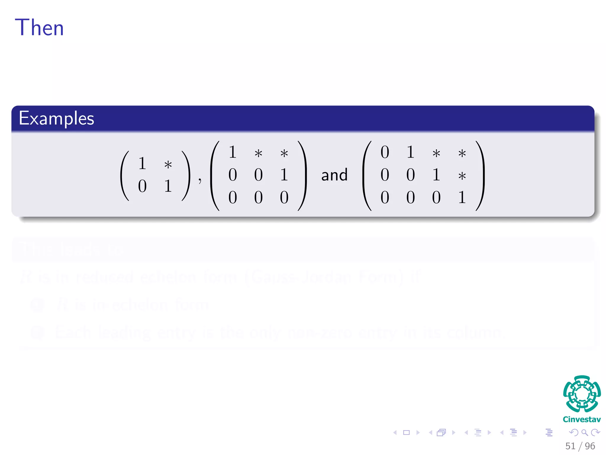 Then
Examples
1 ∗
0 1
,



1 ∗ ∗
0 0 1
0 0 0


 and



0 1 ∗ ∗
0 0 1 ∗
0 0 0 1



This leads to
R is in reduced echelon form (Gauss-Jordan Form) if
1 R is in echelon form
2 Each leading entry is the only non-zero entry in its column.
51 / 96
 