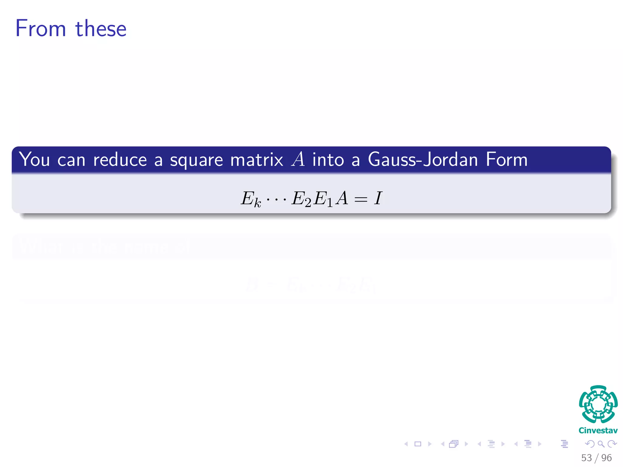 From these
You can reduce a square matrix A into a Gauss-Jordan Form
Ek · · · E2E1A = I
What is the name of
B = Ek · · · E2E1
53 / 96
 