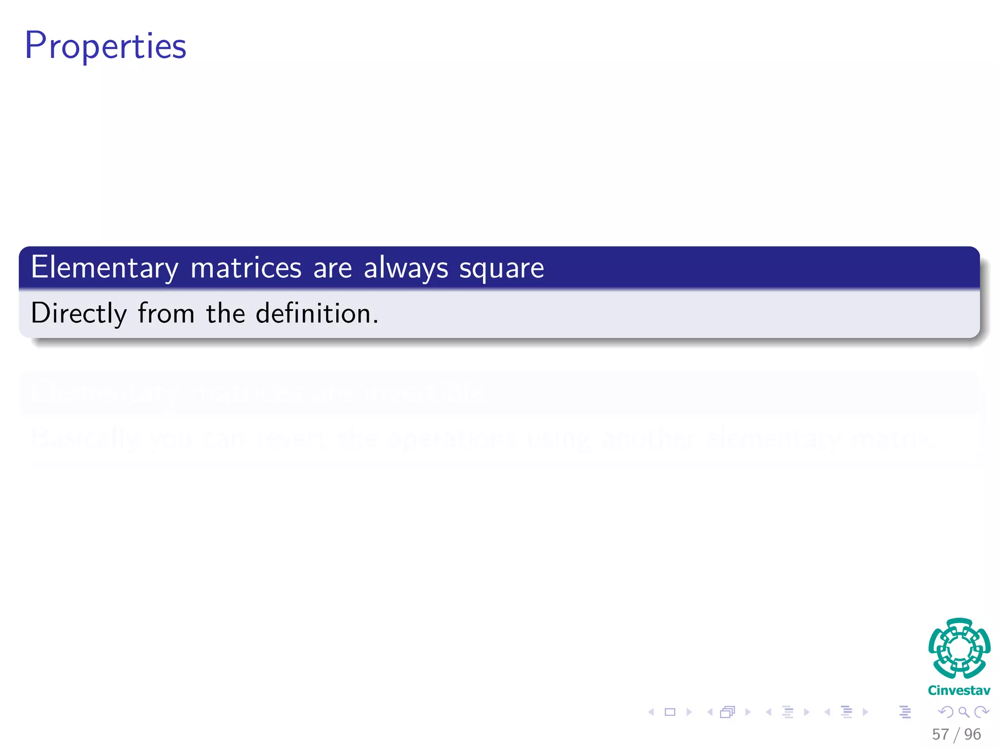 Properties
Elementary matrices are always square
Directly from the deﬁnition.
Elementary matrices are invertible
Basically you can revert the operations using another elementary matrix.
57 / 96
 
