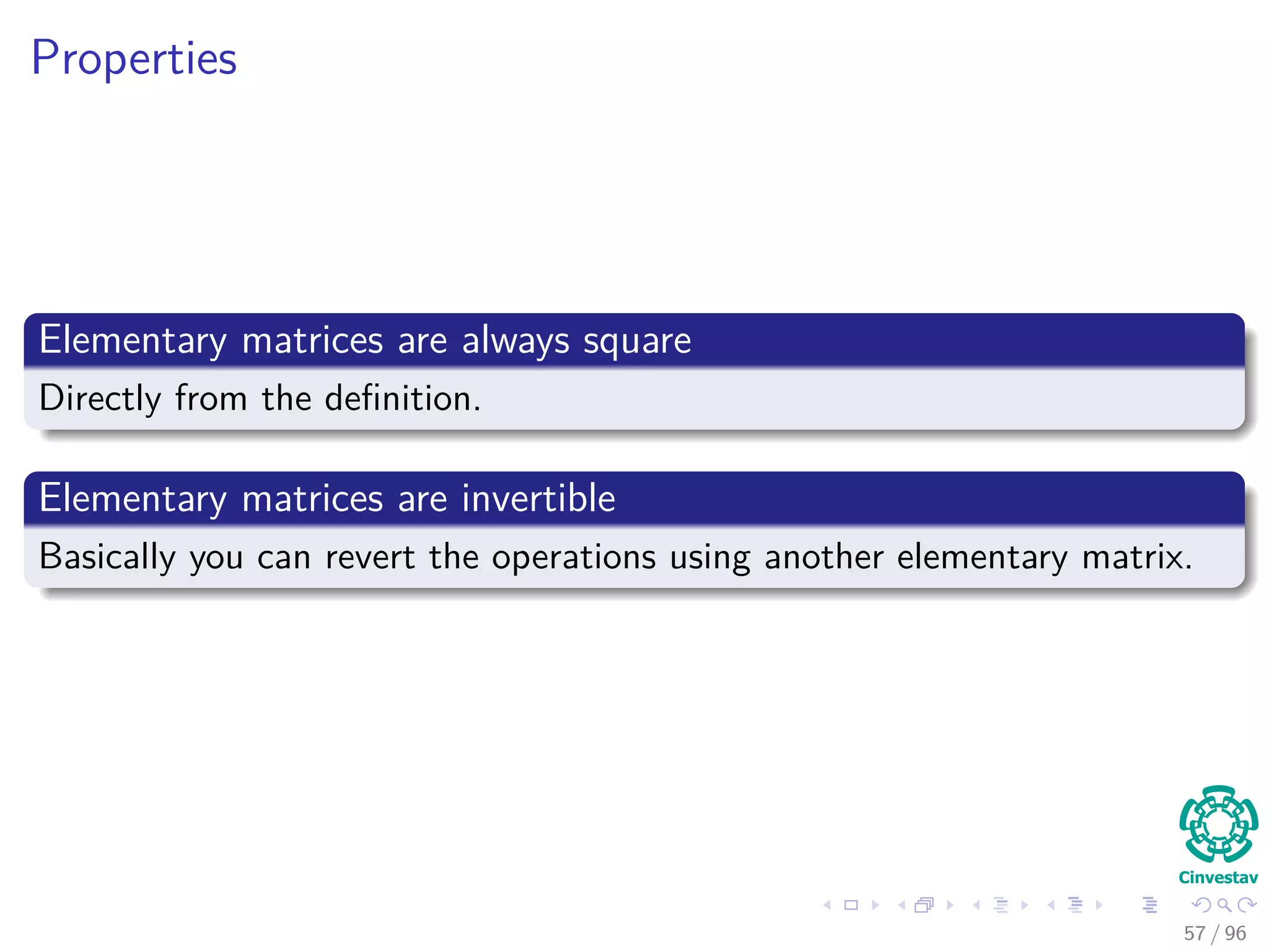 Properties
Elementary matrices are always square
Directly from the deﬁnition.
Elementary matrices are invertible
Basically you can revert the operations using another elementary matrix.
57 / 96
 