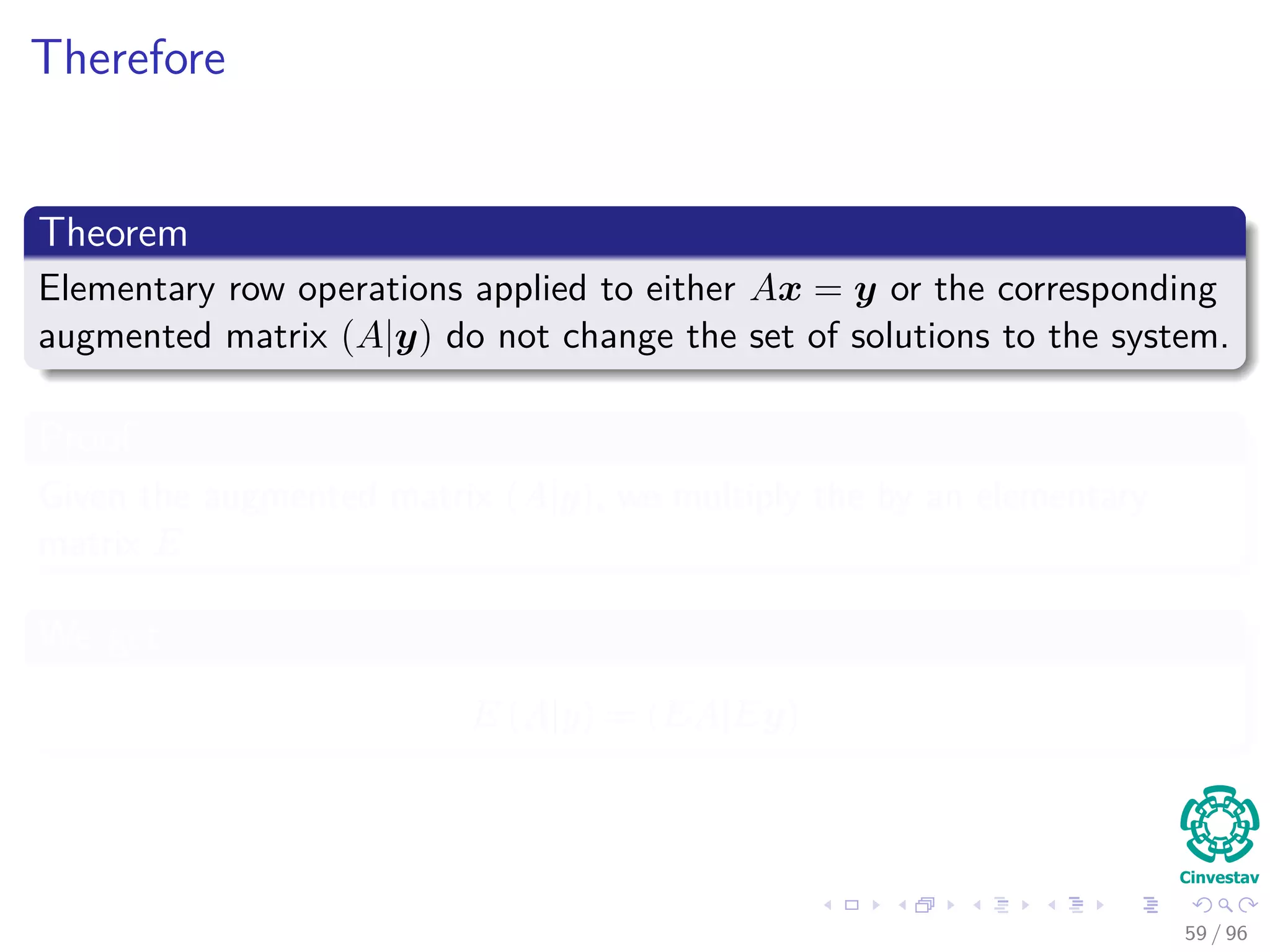 Therefore
Theorem
Elementary row operations applied to either Ax = y or the corresponding
augmented matrix (A|y) do not change the set of solutions to the system.
Proof
Given the augmented matrix (A|y), we multiply the by an elementary
matrix E
We get
E (A|y) = (EA|Ey)
59 / 96
 