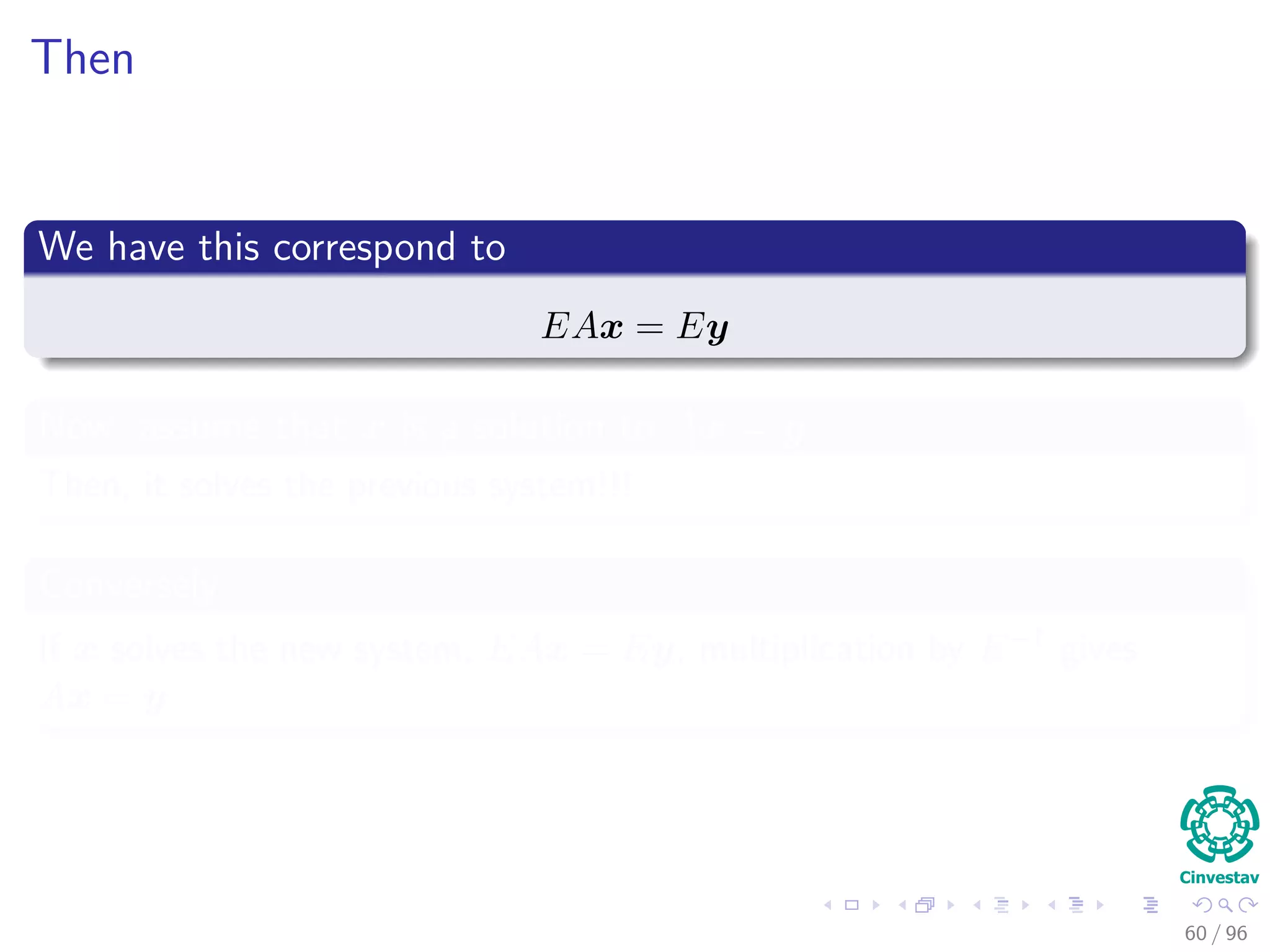 Then
We have this correspond to
EAx = Ey
Now, assume that x is a solution to Ax = y
Then, it solves the previous system!!!
Conversely
If x solves the new system, EAx = Ey, multiplication by E−1 gives
Ax = y
60 / 96
 