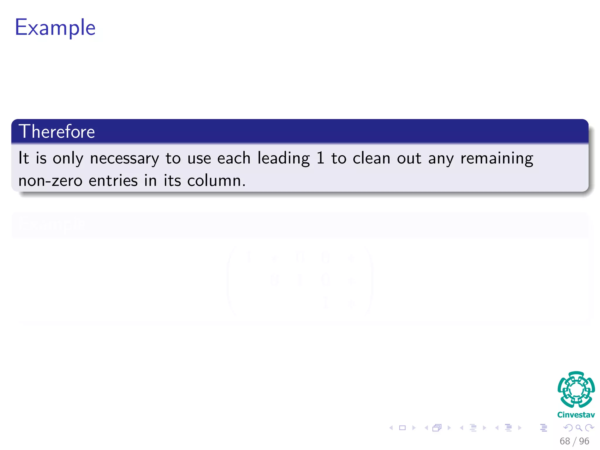 Example
Therefore
It is only necessary to use each leading 1 to clean out any remaining
non-zero entries in its column.
Example



1 ∗ 0 0 ∗
0 1 0 ∗
1 ∗



68 / 96
 