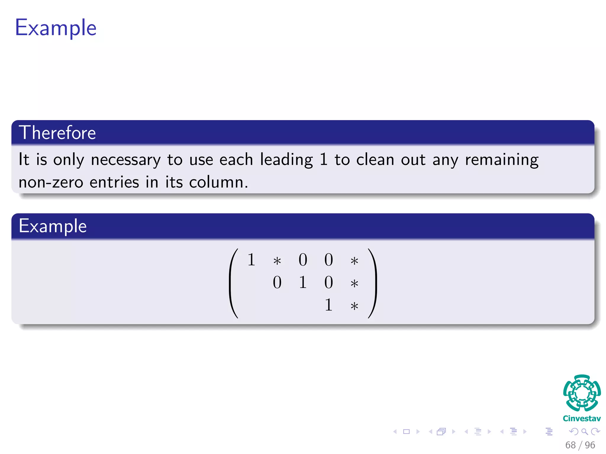 Example
Therefore
It is only necessary to use each leading 1 to clean out any remaining
non-zero entries in its column.
Example



1 ∗ 0 0 ∗
0 1 0 ∗
1 ∗



68 / 96
 