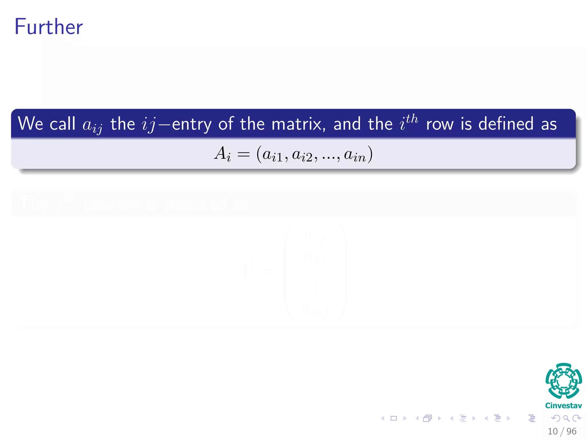 Further
We call aij the ij−entry of the matrix, and the ith
row is deﬁned as
Ai = (ai1, ai2, ..., ain)
The jth
column is denoted as
Aj
=






a1j
a2j
...
amj






10 / 96
 
