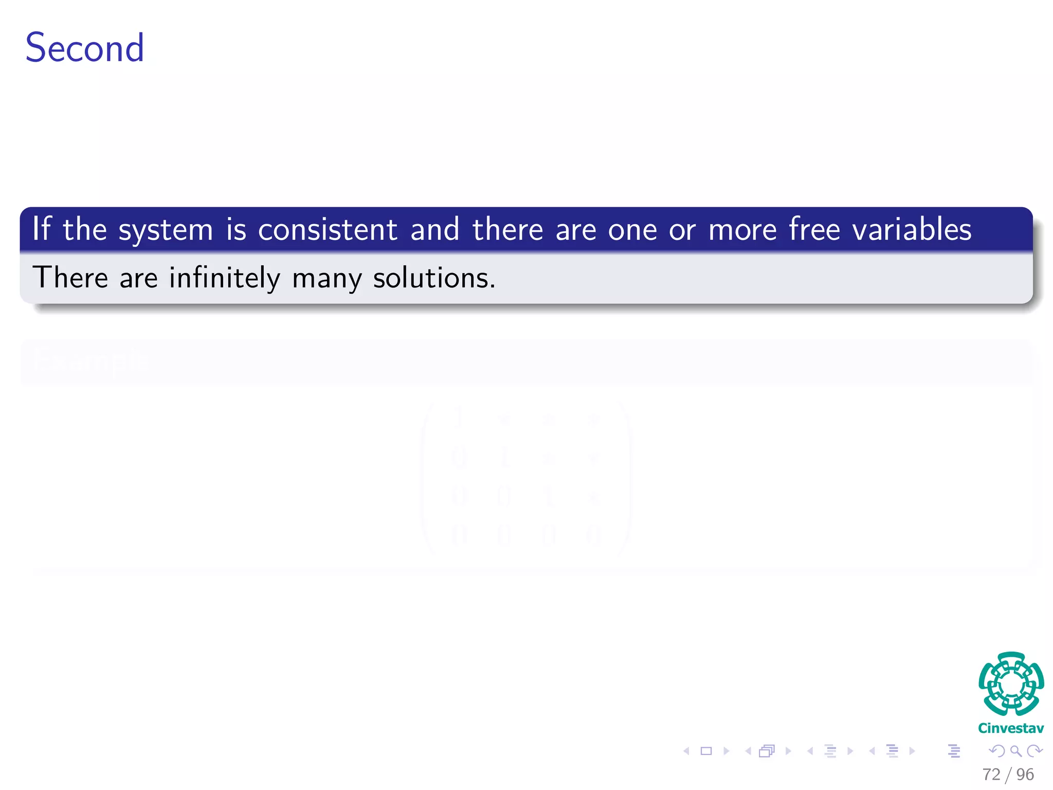 Second
If the system is consistent and there are one or more free variables
There are inﬁnitely many solutions.
Example





1 ∗ ∗ ∗
0 1 ∗ ∗
0 0 1 ∗
0 0 0 0





72 / 96
 