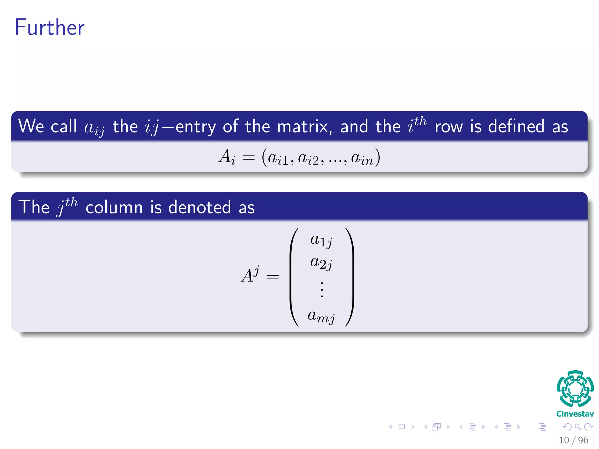 Further
We call aij the ij−entry of the matrix, and the ith
row is deﬁned as
Ai = (ai1, ai2, ..., ain)
The jth
column is denoted as
Aj
=






a1j
a2j
...
amj






10 / 96
 