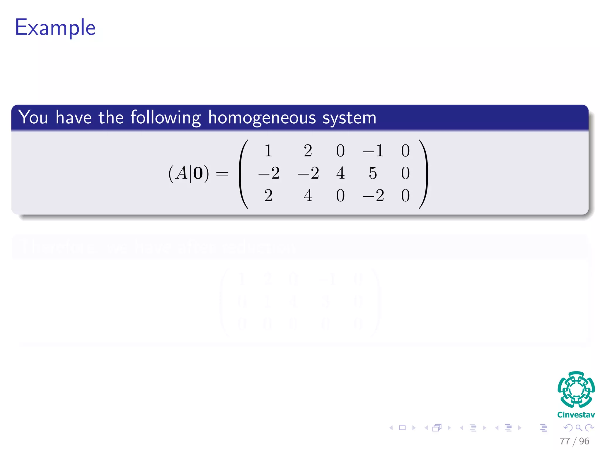 Example
You have the following homogeneous system
(A|0) =



1 2 0 −1 0
−2 −2 4 5 0
2 4 0 −2 0



Therefore, we have after reduction



1 2 0 −1 0
0 1 4 3 0
0 0 0 0 0



77 / 96
 