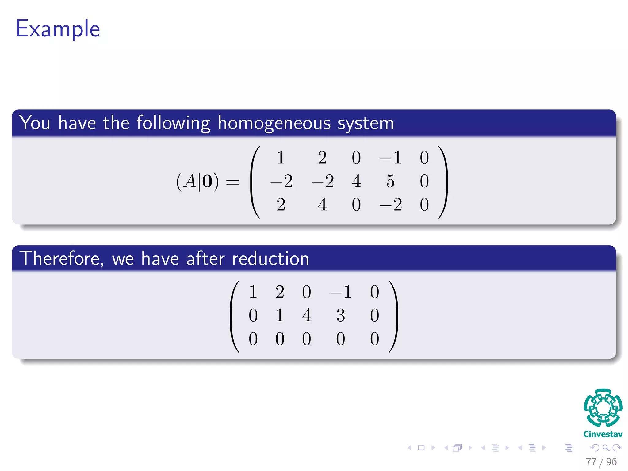 Example
You have the following homogeneous system
(A|0) =



1 2 0 −1 0
−2 −2 4 5 0
2 4 0 −2 0



Therefore, we have after reduction



1 2 0 −1 0
0 1 4 3 0
0 0 0 0 0



77 / 96
 