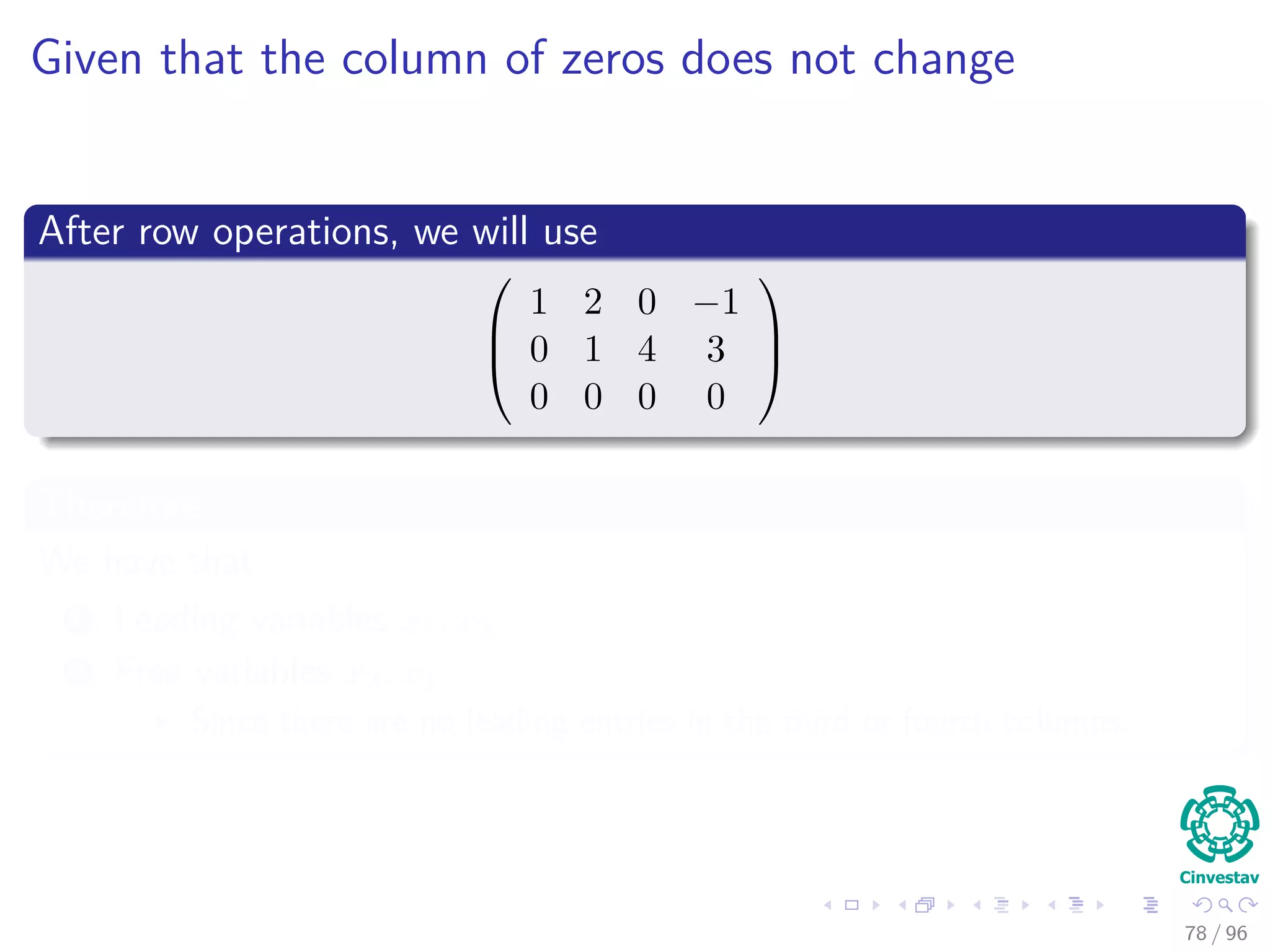 Given that the column of zeros does not change
After row operations, we will use



1 2 0 −1
0 1 4 3
0 0 0 0



Therefore
We have that
1 Leading variables x1, x2
2 Free variables x3, x4
Since there are no leading entries in the third or fourth columns.
78 / 96
 