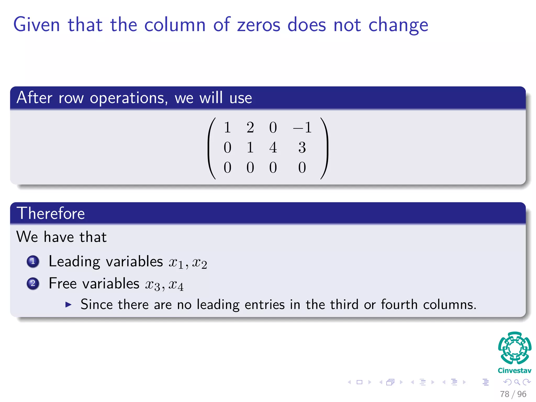 Given that the column of zeros does not change
After row operations, we will use



1 2 0 −1
0 1 4 3
0 0 0 0



Therefore
We have that
1 Leading variables x1, x2
2 Free variables x3, x4
Since there are no leading entries in the third or fourth columns.
78 / 96
 