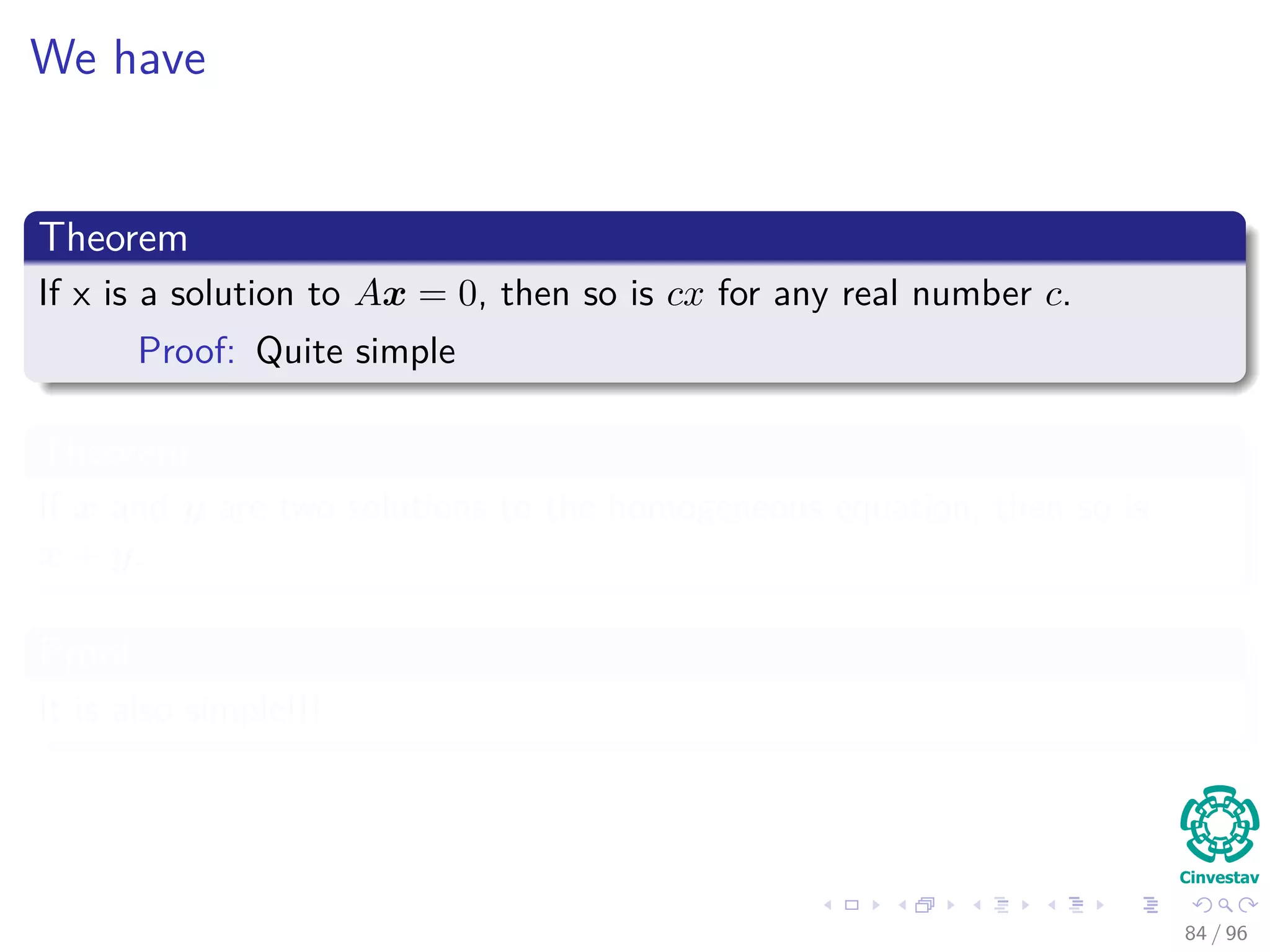 We have
Theorem
If x is a solution to Ax = 0, then so is cx for any real number c.
Proof: Quite simple
Theorem
If x and y are two solutions to the homogeneous equation, then so is
x + y.
Proof
It is also simple!!!
84 / 96
 