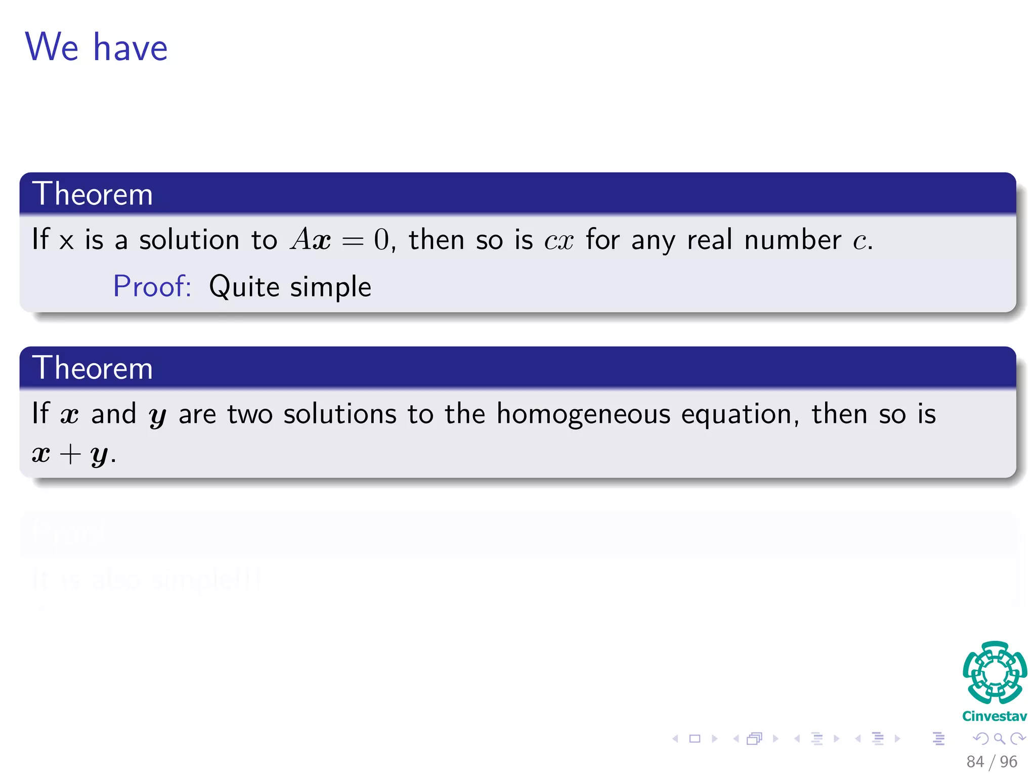 We have
Theorem
If x is a solution to Ax = 0, then so is cx for any real number c.
Proof: Quite simple
Theorem
If x and y are two solutions to the homogeneous equation, then so is
x + y.
Proof
It is also simple!!!
84 / 96
 