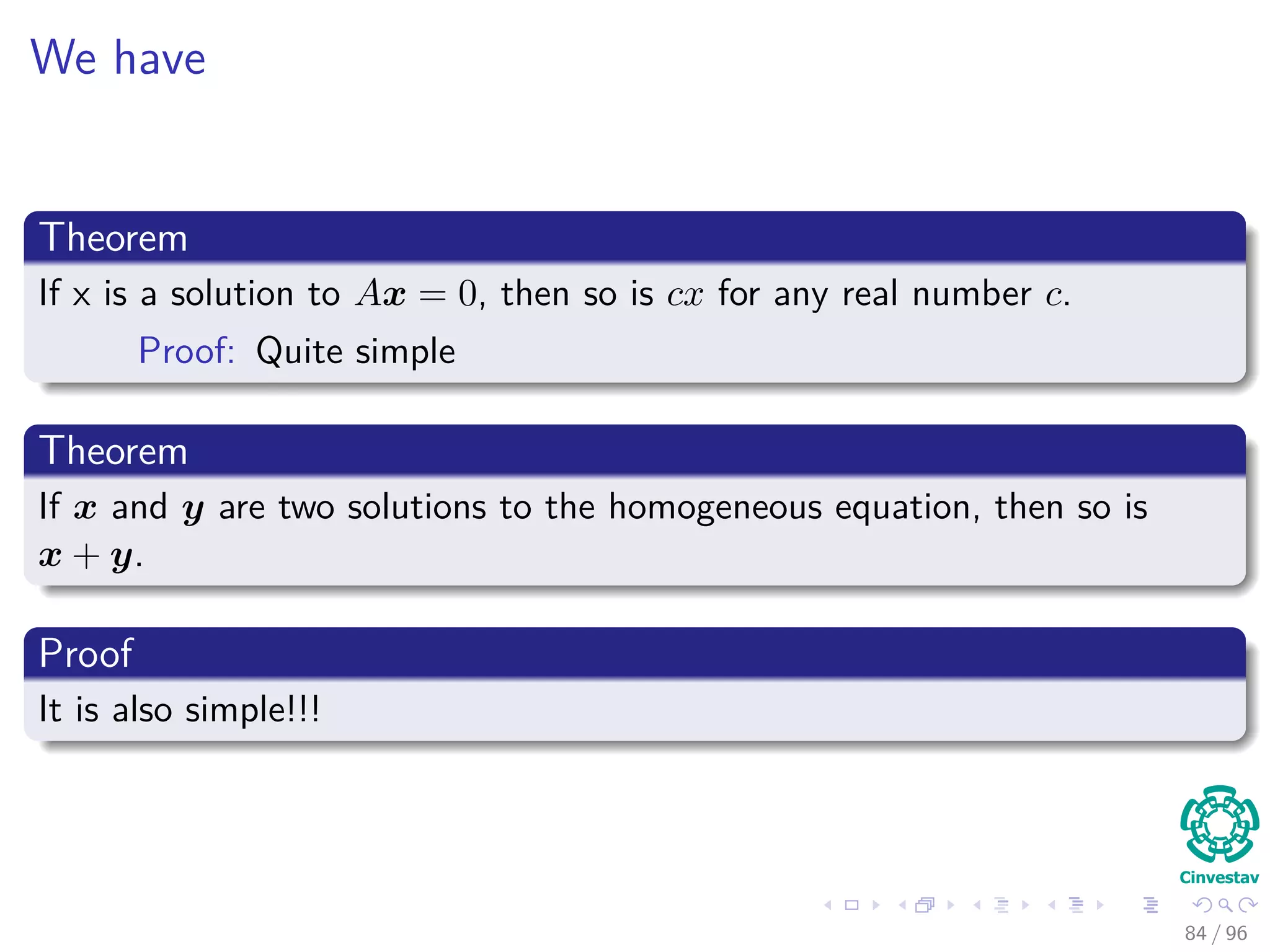We have
Theorem
If x is a solution to Ax = 0, then so is cx for any real number c.
Proof: Quite simple
Theorem
If x and y are two solutions to the homogeneous equation, then so is
x + y.
Proof
It is also simple!!!
84 / 96
 