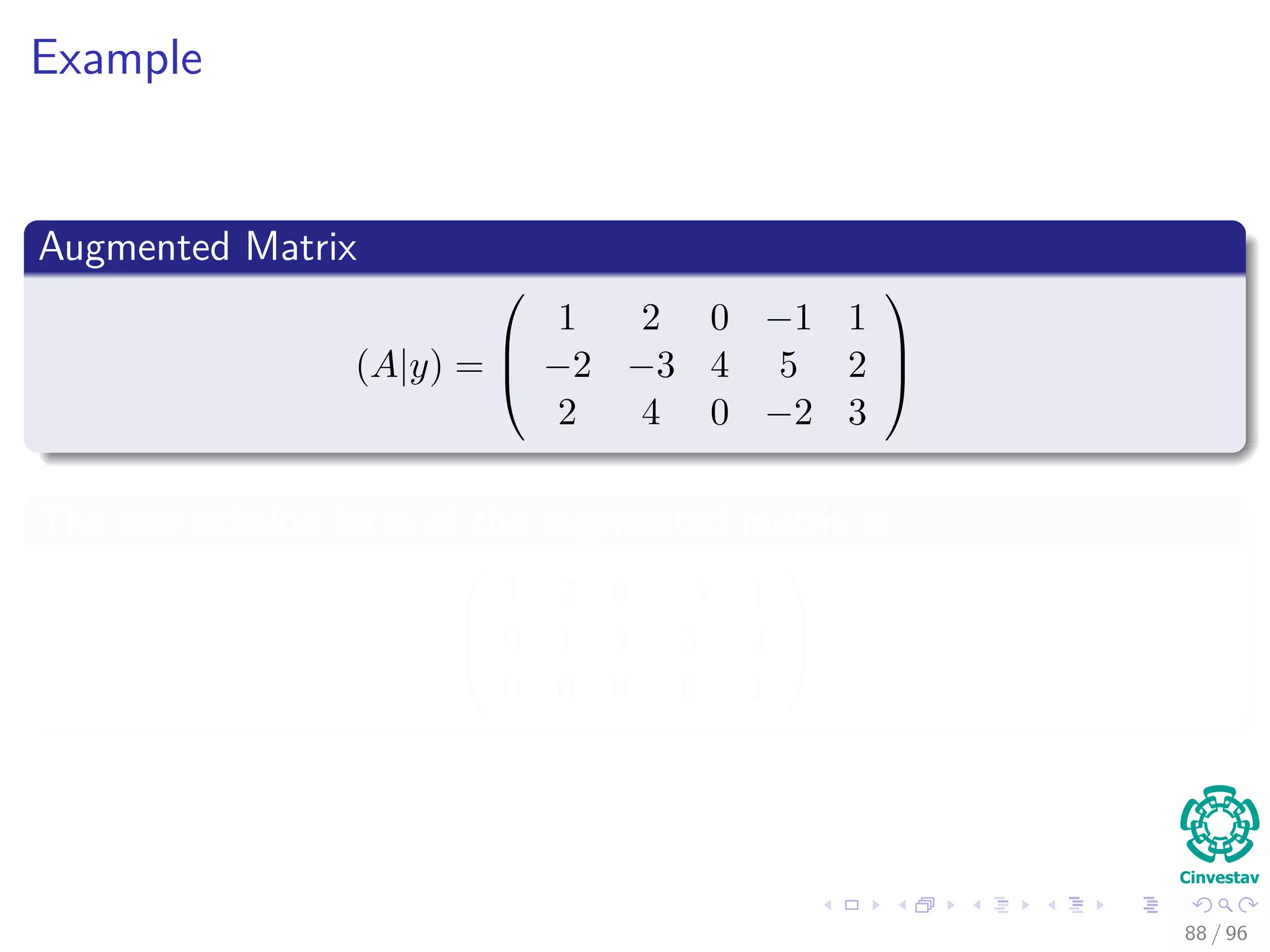 Example
Augmented Matrix
(A|y) =



1 2 0 −1 1
−2 −3 4 5 2
2 4 0 −2 3



The row echelon form of the augmented matrix is



1 2 0 −1 1
0 1 4 3 4
0 0 0 0 1



88 / 96
 