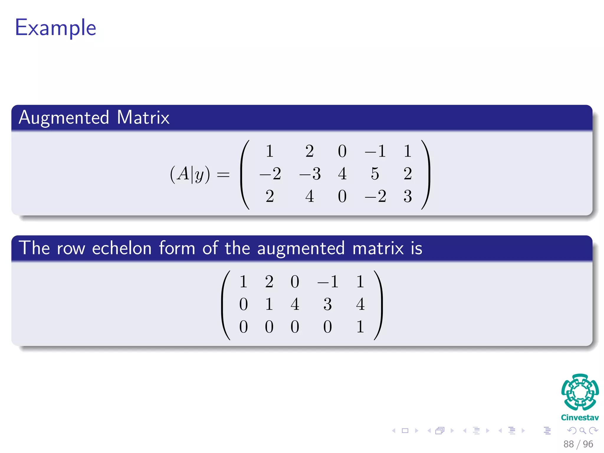 Example
Augmented Matrix
(A|y) =



1 2 0 −1 1
−2 −3 4 5 2
2 4 0 −2 3



The row echelon form of the augmented matrix is



1 2 0 −1 1
0 1 4 3 4
0 0 0 0 1



88 / 96
 